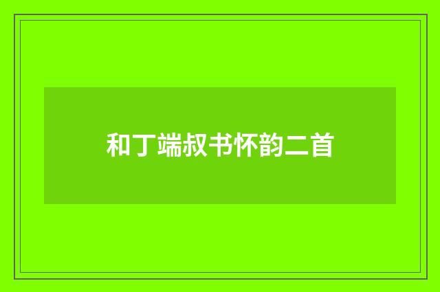 和丁端叔书怀韵二首