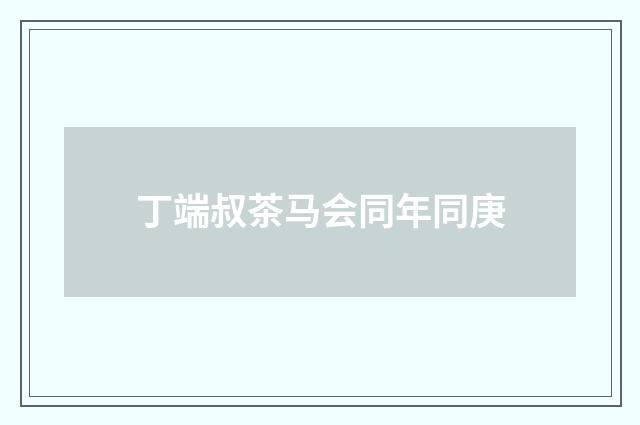 丁端叔茶马会同年同庚
