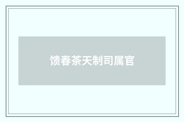 馈春茶天制司属官