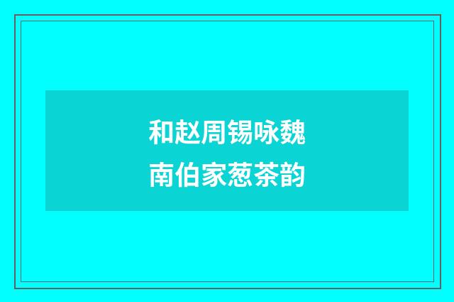 和赵周锡咏魏南伯家葱茶韵