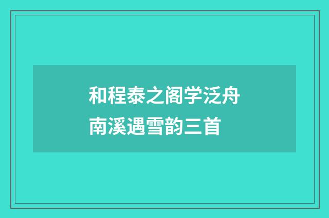 和程泰之阁学泛舟南溪遇雪韵三首