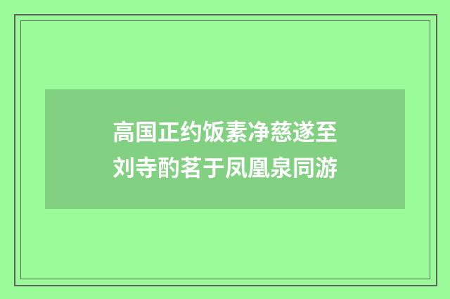 高国正约饭素净慈遂至刘寺酌茗于凤凰泉同游