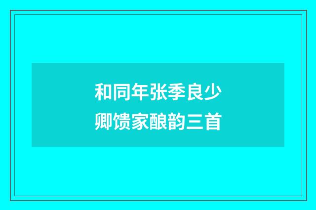 和同年张季良少卿馈家酿韵三首