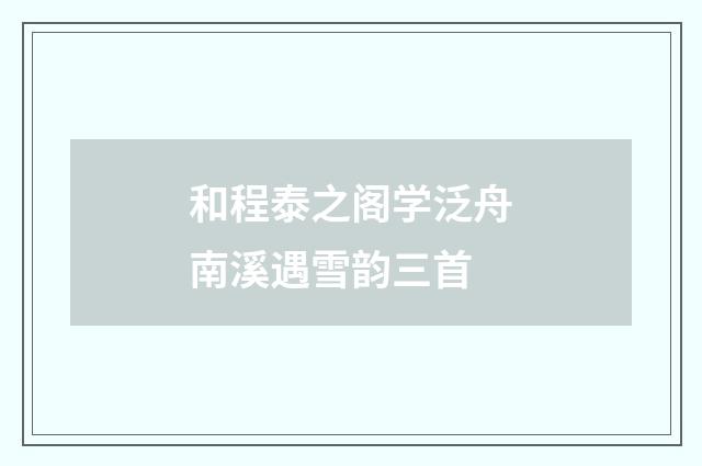 和程泰之阁学泛舟南溪遇雪韵三首
