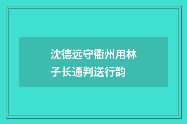 沈德远守衢州用林子长通判送行韵
