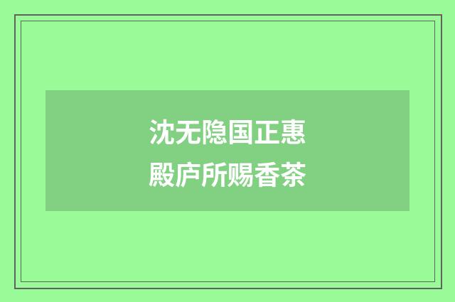 沈无隐国正惠殿庐所赐香茶