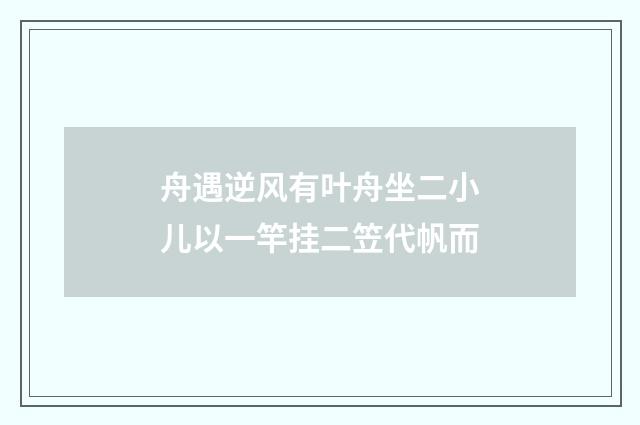 舟遇逆风有叶舟坐二小儿以一竿挂二笠代帆而