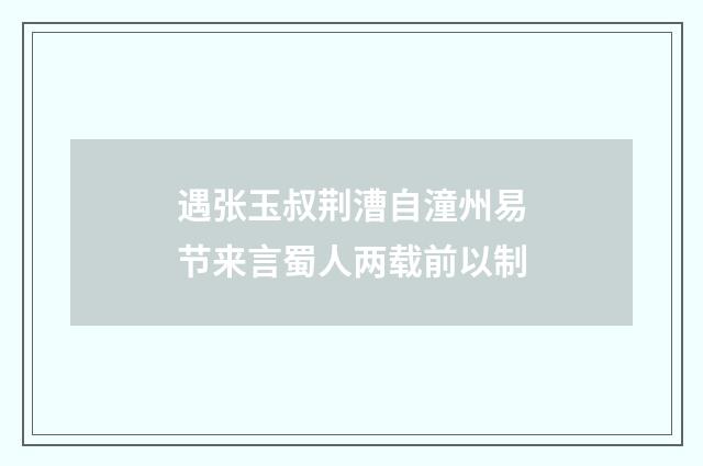遇张玉叔荆漕自潼州易节来言蜀人两载前以制