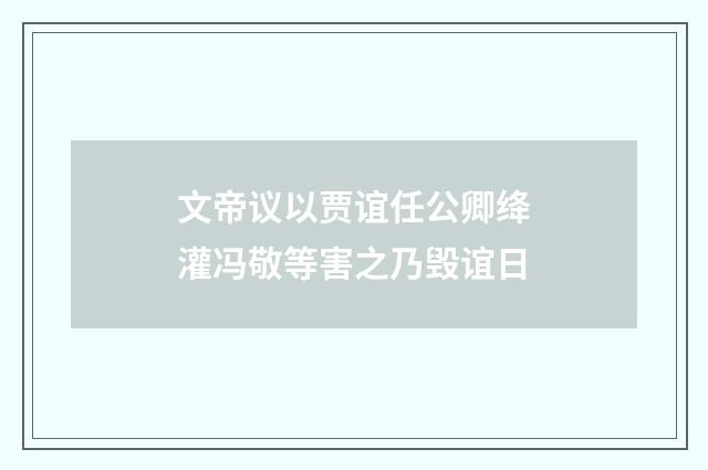 文帝议以贾谊任公卿绛灌冯敬等害之乃毁谊日