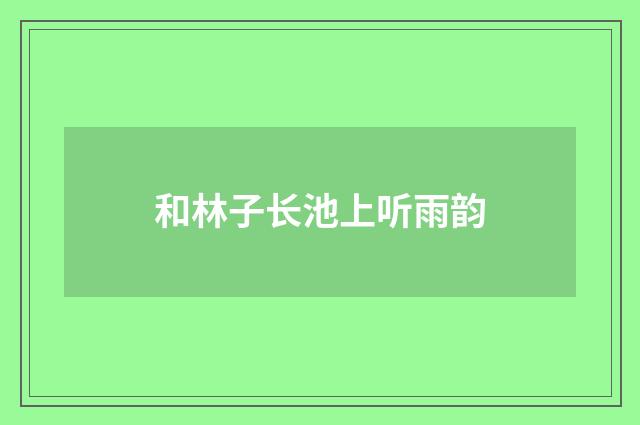 和林子长池上听雨韵