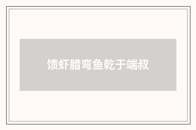 馈虾腊弯鱼乾于端叔