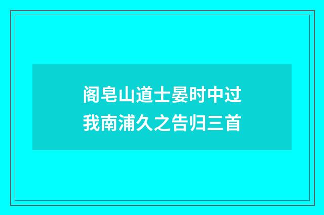 阁皂山道士晏时中过我南浦久之告归三首