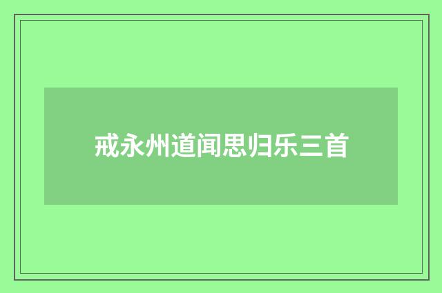 戒永州道闻思归乐三首