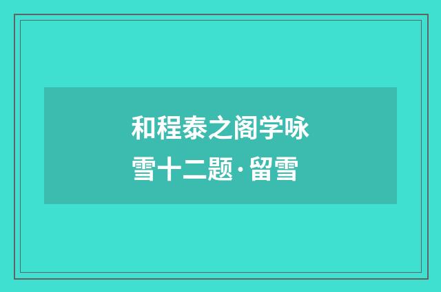 和程泰之阁学咏雪十二题·留雪