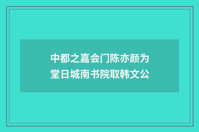 中都之嘉会门陈亦颜为堂日城南书院取韩文公
