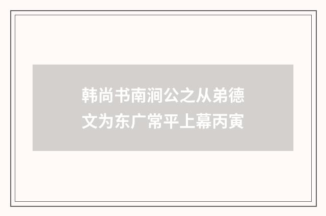 韩尚书南涧公之从弟德文为东广常平上幕丙寅