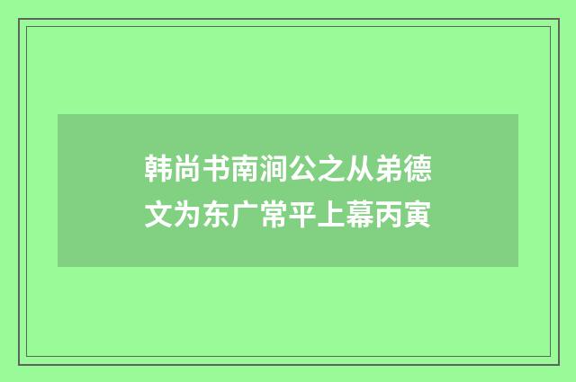 韩尚书南涧公之从弟德文为东广常平上幕丙寅