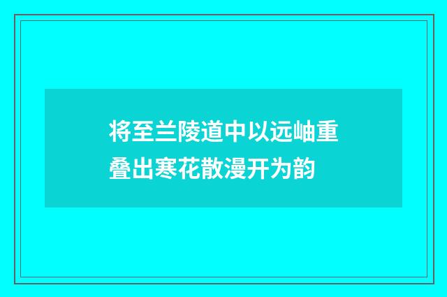 将至兰陵道中以远岫重叠出寒花散漫开为韵