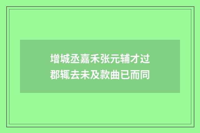 增城丞嘉禾张元辅才过郡辄去未及款曲已而同