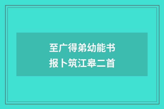 至广得弟幼能书报卜筑江皋二首