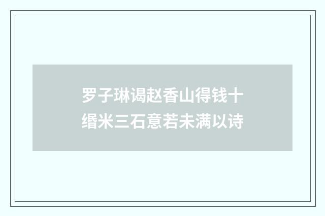 罗子琳谒赵香山得钱十缗米三石意若未满以诗