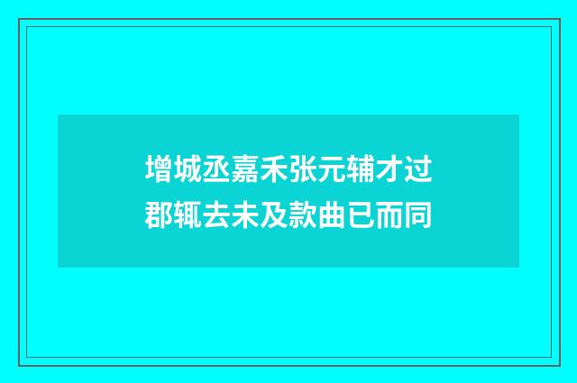 增城丞嘉禾张元辅才过郡辄去未及款曲已而同