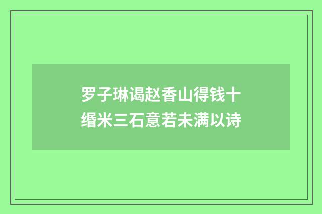 罗子琳谒赵香山得钱十缗米三石意若未满以诗