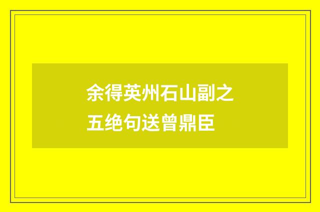 余得英州石山副之五绝句送曾鼎臣