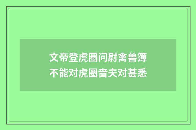 文帝登虎圈问尉禽兽簿不能对虎圈啬夫对甚悉