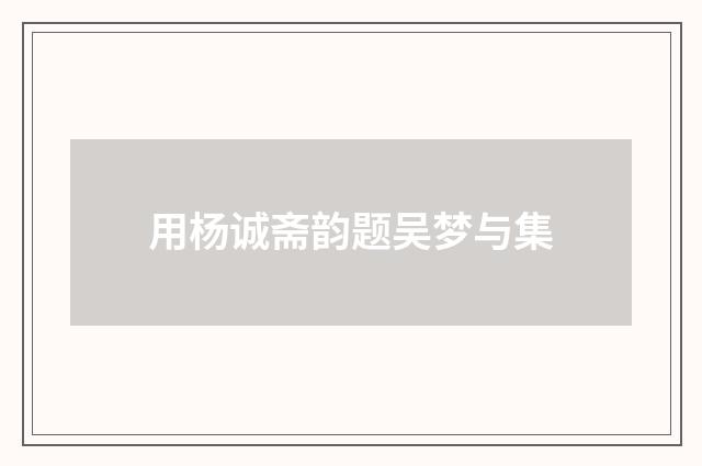 用杨诚斋韵题吴梦与集