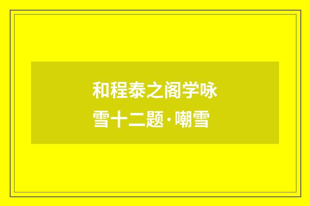 和程泰之阁学咏雪十二题·嘲雪