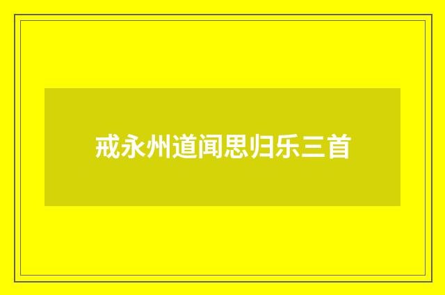 戒永州道闻思归乐三首