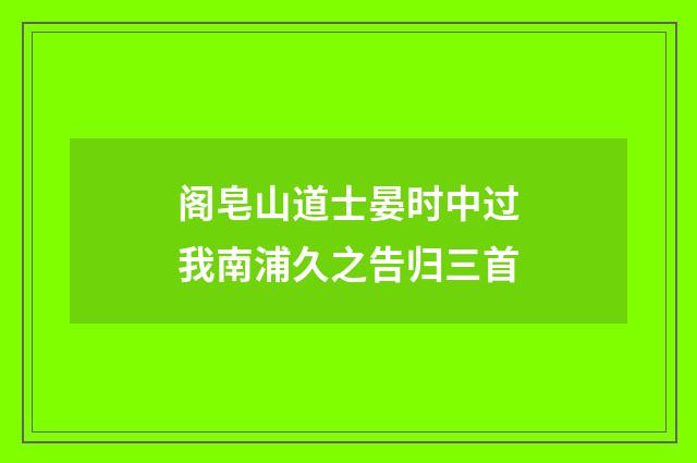 阁皂山道士晏时中过我南浦久之告归三首