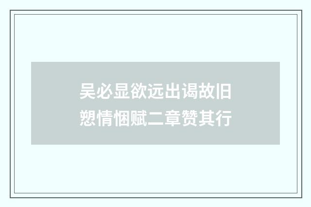 吴必显欲远出谒故旧愬情悃赋二章赞其行