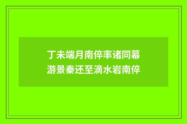 丁未端月南倅率诸同幕游景秦还至滴水岩南倅