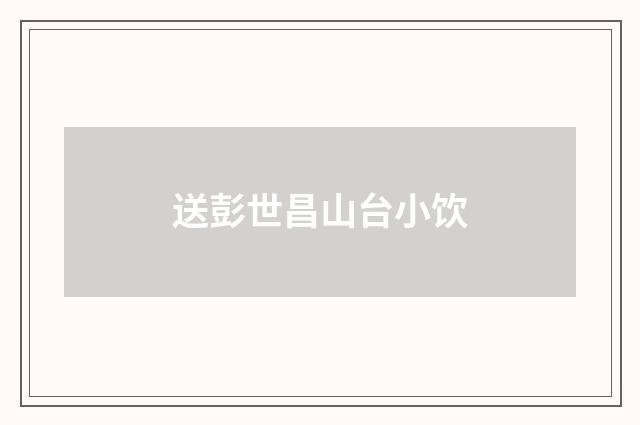 送彭世昌山台小饮