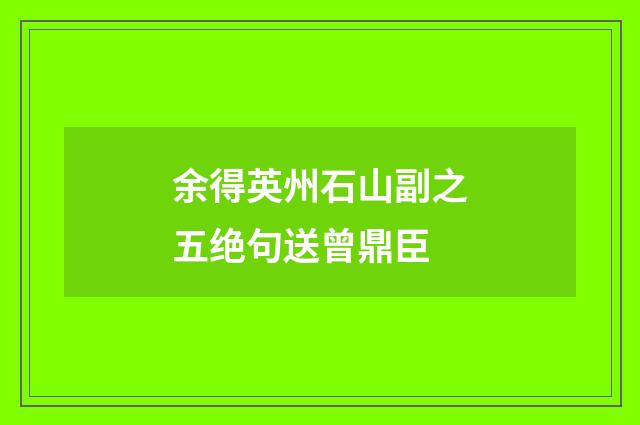 余得英州石山副之五绝句送曾鼎臣