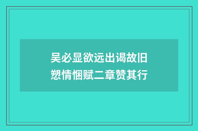 吴必显欲远出谒故旧愬情悃赋二章赞其行