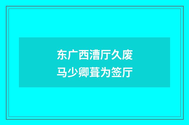 东广西漕厅久废马少卿葺为签厅