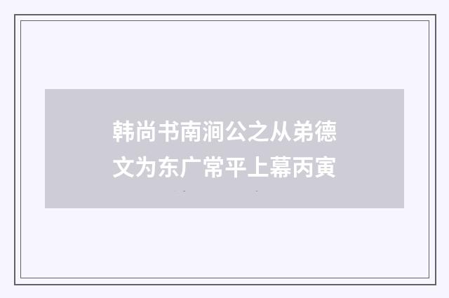 韩尚书南涧公之从弟德文为东广常平上幕丙寅