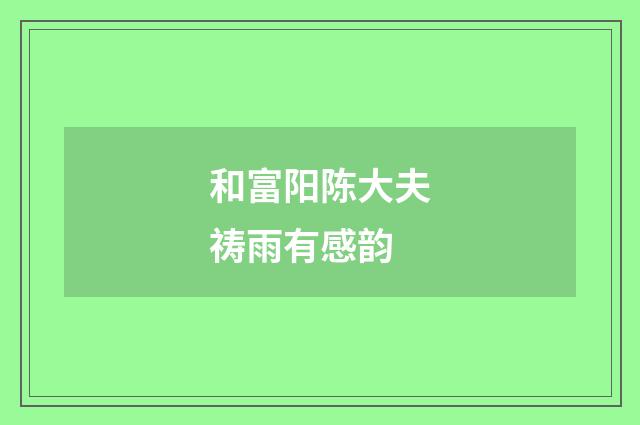 和富阳陈大夫祷雨有感韵