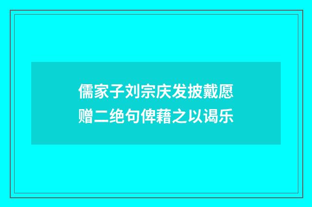 儒家子刘宗庆发披戴愿赠二绝句俾藉之以谒乐