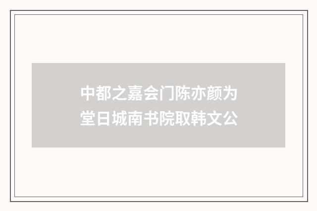 中都之嘉会门陈亦颜为堂日城南书院取韩文公