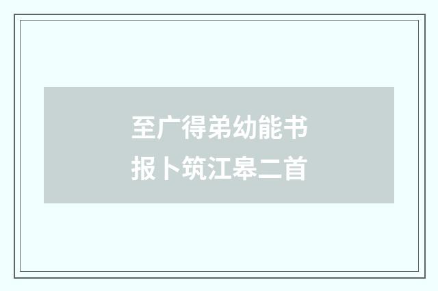 至广得弟幼能书报卜筑江皋二首