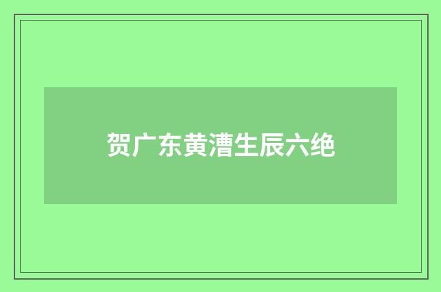 贺广东黄漕生辰六绝