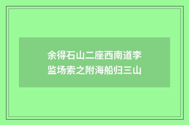 余得石山二座西南道李监场索之附海船归三山