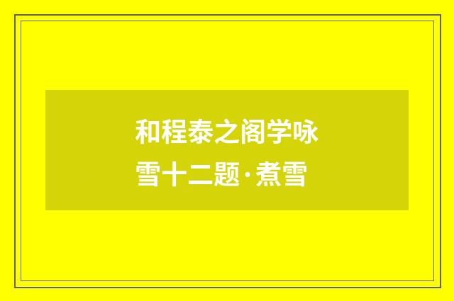 和程泰之阁学咏雪十二题·煮雪
