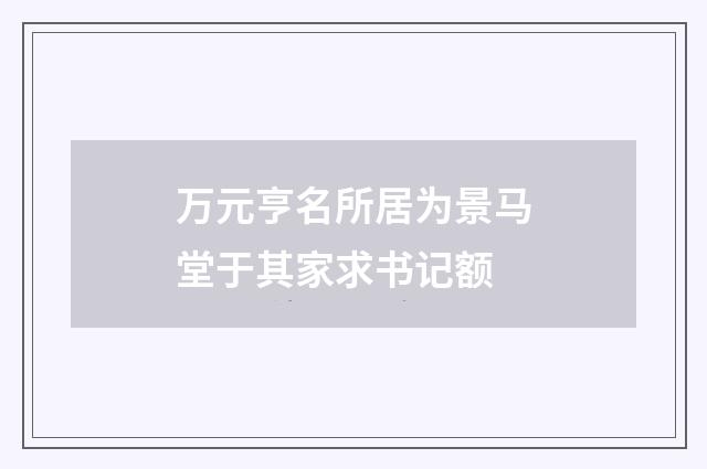 万元亨名所居为景马堂于其家求书记额