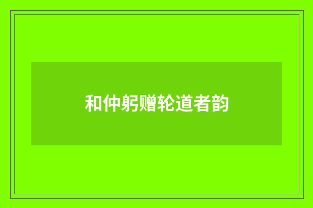 和仲躬赠轮道者韵