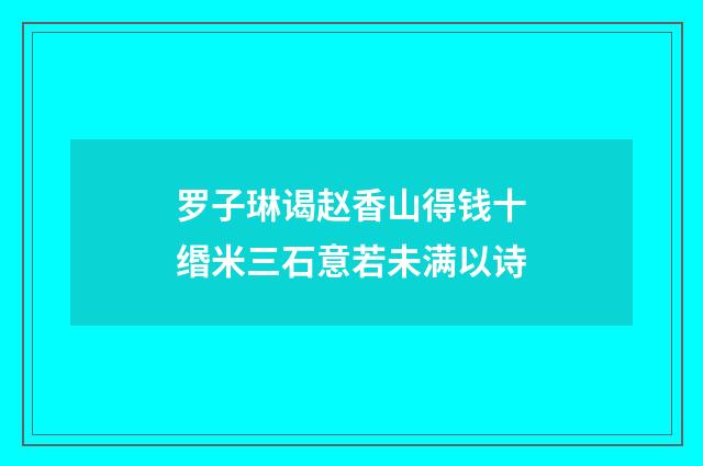 罗子琳谒赵香山得钱十缗米三石意若未满以诗